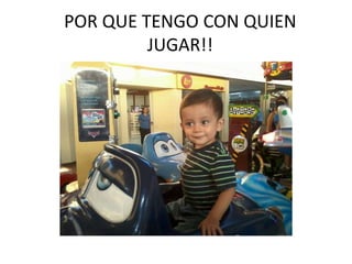 POR QUE TENGO CON QUIEN
JUGAR!!
 