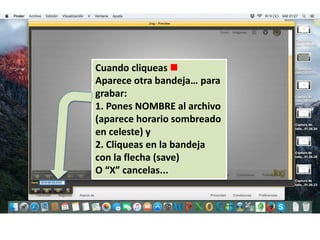 Cuando cliqueas 
Aparece otra bandeja… para
grabar:
1. Pones NOMBRE al archivo
(aparece horario sombreado
en celeste) y
2. Cliqueas en la bandeja
con la flecha (save)
O “X” cancelas...
 