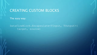 CREATING CUSTOM BLOCKS
The easy way:
DataflowBlock.Encapsulate<TInput, TOutput>(
target, source)
 