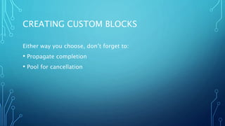 CREATING CUSTOM BLOCKS
Either way you choose, don’t forget to:
• Propagate completion
• Pool for cancellation
 