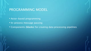 PROGRAMMING MODEL
• Actor-based programming
• In-process message passing
• Components (blocks) for creating data processing pipelines
 