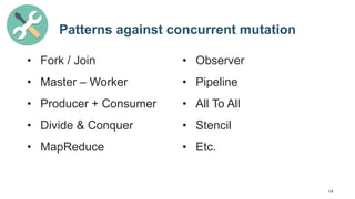 14
Patterns against concurrent mutation
• Fork / Join
• Master – Worker
• Producer + Consumer
• Divide & Conquer
• MapReduce
• Observer
• Pipeline
• All To All
• Stencil
• Etc.
 