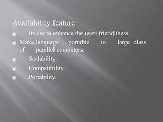 Availability feature
▣ Its use to enhance the user- friendliness.
▣ Make language portable to large class
of parallel computers.
▣ Scalability.
▣ Compatibility.
▣ Portability.
 