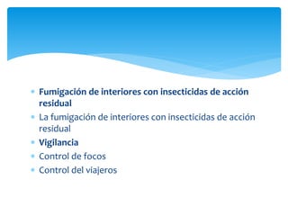  Fumigación de interiores con insecticidas de acción
residual
 La fumigación de interiores con insecticidas de acción
residual
 Vigilancia
 Control de focos
 Control del viajeros
 