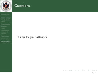 Questions

Introduction

Model Design
The Evolvable
Agent

Experimental
Analysis
Goals
Methodology
Analysis of
Results

Conclusions
Conclusions
                Thanks for your attention!
Future Works




                                             17 / 18
 