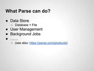 ● Data Store
○ Database + File
● User Management
● Background Jobs
● ……
○ (see also: https://parse.com/products)
What Parse can do?
 