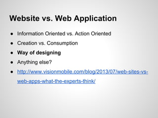 Website vs. Web Application
● Information Oriented vs. Action Oriented
● Creation vs. Consumption
● Way of designing
● Anything else?
● http://www.visionmobile.com/blog/2013/07/web-sites-vs-
web-apps-what-the-experts-think/
 
