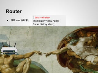 Router
● 讓Router活起來。
// this = window
this.Router = new App();
Parse.history.start();
 
