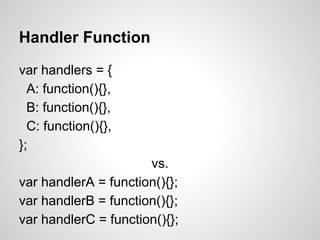 Handler Function
var handlers = {
A: function(){},
B: function(){},
C: function(){},
};
vs.
var handlerA = function(){};
var handlerB = function(){};
var handlerC = function(){};
 