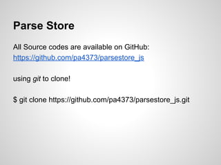 Parse Store
All Source codes are available on GitHub:
https://github.com/pa4373/parsestore_js
using git to clone!
$ git clone https://github.com/pa4373/parsestore_js.git
 
