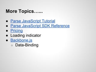 More Topics…...
● Parse JavaScript Tutorial
● Parse JavaScript SDK Reference
● Pricing
● Loading indicator
● Backbone.js
○ Data-Binding
 