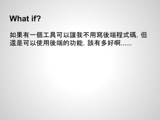 What if?
如果有一個工具可以讓我不用寫後端程式碼，但
還是可以使用後端的功能，該有多好啊......
 
