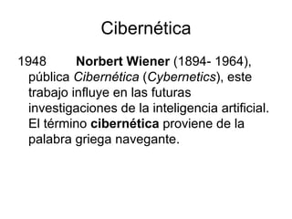 Cibernética 1948 Norbert Wiener  (1894- 1964), pública  Cibernética  ( Cybernetics ), este trabajo influye en las futuras investigaciones de la inteligencia artificial. El término  cibernética  proviene de la palabra griega navegante. 