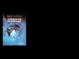 Un nuevo mundo: La Sociedad Red
Internet no es simplemente una tecnología,
es el medio de comunicación que constituye
la forma organizativa de nuestras
sociedades...
Internet es el corazón de un nuevo
paradigma sociotécnico que constituye en
realidad la base material de nuestras vidas
y de nuestras formas de relación, de trabajo
y comunicación. Lo que hace internet es
procesar la virtualidad y transformarla en
nuestra
realidad,
constituyendo
la
sociedad red, que es la sociedad en que
vivimos
Castells, 2006

 