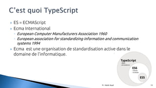  ES = ECMAScript
 Ecma International
◦ European Computer Manufacturers Association 1960
◦ European association for standardizing information and communication
systems 1994
 Ecma est une organisation de standardisation active dans le
domaine de l'informatique.
Pr. Habib Ayad 10
 