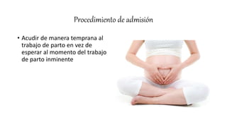 Procedimiento de admisión
• Acudir de manera temprana al
trabajo de parto en vez de
esperar al momento del trabajo
de parto inminente
 