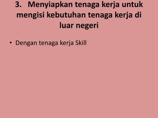 3. Menyiapkan tenaga kerja untuk
mengisi kebutuhan tenaga kerja di
luar negeri
• Dengan tenaga kerja Skill
 