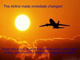 The Airline made inmediate changes! Since this event, in all of their offices and in clear sight of their personnel, the following message is posted: 