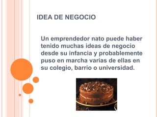 IDEA DE NEGOCIO
Un emprendedor nato puede haber
tenido muchas ideas de negocio
desde su infancia y probablemente
puso en marcha varias de ellas en
su colegio, barrio o universidad.
 