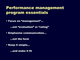 Focus on “management”… … not “evaluation” or “rating” Emphasize communication… … not the form Keep it simple… … and make it fit Performance management program essentials 
