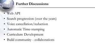 Further Discussions
• Web API
• Search progression (over the years)
• Voice cancellation/reduction
• Automatic Time-stamping
• Curriculum Development
• Build community - collaborations
 
