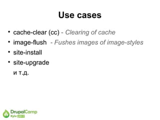 Use cases

    cache-clear (cc) - Clearing of cache

    image-flush - Fushes images of image-styles

    site-install

    site-upgrade
    и т.д.
 