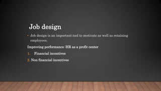 Job design
• Job design is an important tool to motivate as well as retaining
employees.
Improving performance :HR as a profit center
1. Financial incentives
2. Non financial incentives
 