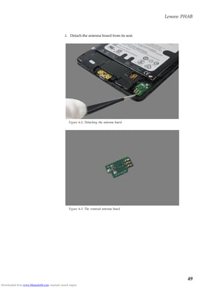 Lenovo PHAB
49
2. Detach the antenna board from its seat.
Figure 6-2. Detaching the antenna board
Figure 6-3. The removed antenna board
Downloaded from www.Manualslib.com manuals search engine
 