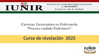Carreras: Licenciatura en Enfermería.
“Proceso cuidado Enfermero”.
Curso de nivelación 2025
 