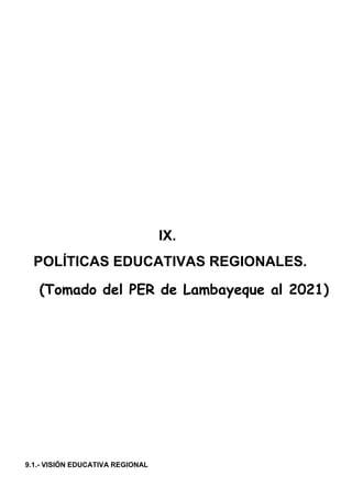 IX.
POLÍTICAS EDUCATIVAS REGIONALES.
(Tomado del PER de Lambayeque al 2021)
9.1.- VISIÓN EDUCATIVA REGIONAL
 