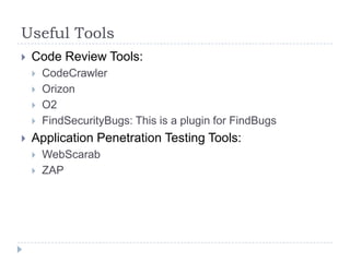 Useful Tools
 Code Review Tools:
 CodeCrawler
 Orizon
 O2
 FindSecurityBugs: This is a plugin for FindBugs
 Application Penetration Testing Tools:
 WebScarab
 ZAP
 