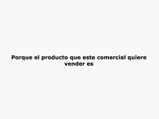 Porque el producto que este comercial quiere vender es 