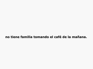 no tiene familia tomando el café de la mañana.   