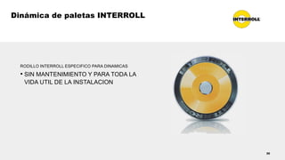 Dinámica de paletas INTERROLL
30
RODILLO INTERROLL ESPECIFICO PARA DINAMICAS
• SIN MANTENIMIENTO Y PARA TODA LA
VIDA UTIL DE LA INSTALACION
 