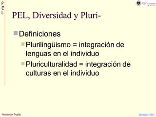 PEL, Diversidad y Pluri- Definiciones Plurilingüismo = integración de lenguas en el individuo Pluriculturalidad = integración de culturas en el individuo 