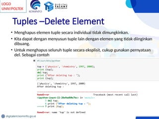 LOGO
UNIV/POLTEK
digitalent.kominfo.go.id
Tuples –Delete Element
• Menghapus elemen tuple secara individual tidak dimungkinkan.
• Kita dapat dengan menyusun tuple lain dengan elemen yang tidak diinginkan
dibuang.
• Untuk menghapus seluruh tuple secara eksplisit, cukup gunakan pernyataan
del. Sebagai contoh
 