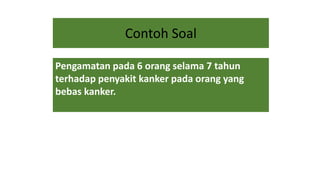 Contoh Soal
Pengamatan pada 6 orang selama 7 tahun
terhadap penyakit kanker pada orang yang
bebas kanker.
 