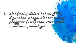 1. alat (tools), dalam hal ini TIK
digunakan sebagai alat bantu bagi
pengguna (user) atau siswa untuk
membantu pembelajaran.
17
 