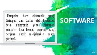 26
SOFTWARE
Kumpulan data elektronik yang
disimpan dan diatur oleh komputer,
data elektronik yang disimpan
komputer bisa berupa program yang
berguna untuk menjalankan suatu
perintah.
 