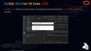 MySQL Shell for VS Code - OCI
MySQL Shell Dump & Load utility is integrated and optimized for OCI MySQL HeatWave
service:
Copyright @ 2022 Oracle and/or its affiliates.
39
 