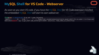 MySQL Shell for VS Code - Webserver
As soon as you start VS code, if you have the MySQL Shell for VS Code extension installed,
the embedded MySQL Shell will start its own webserver:
Copyright @ 2022 Oracle and/or its affiliates.
47
 