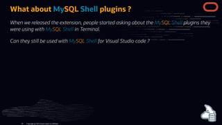 What about MySQL Shell plugins ?
When we released the extension, people started asking about the MySQL Shell plugins they
were using with MySQL Shell in Terminal.
Can they still be used with MySQL Shell for Visual Studio code ?
Copyright @ 2022 Oracle and/or its affiliates.
56
 