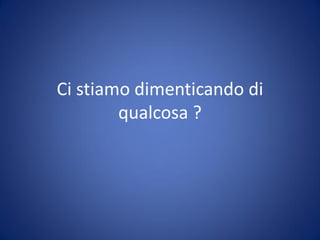 Ci stiamo dimenticando di
qualcosa ?
 