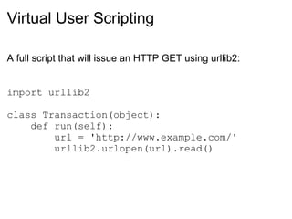 Virtual User Scripting A full script that will issue an HTTP GET using urllib2:      import urllib2 class Transaction(object):      def run(self):          url = 'http://www.example.com/'          urllib2.urlopen(url).read() 