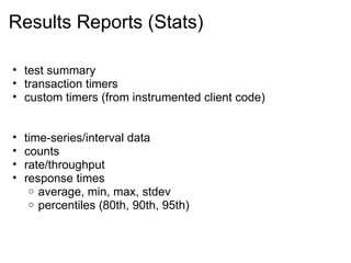 Results Reports (Stats) test summary transaction timers custom timers (from instrumented client code) time-series/interval data counts rate/throughput response times average, min, max, stdev percentiles (80th, 90th, 95th) 