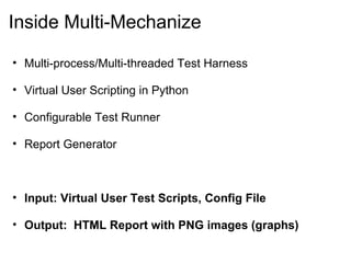 Inside Multi-Mechanize Multi-process/Multi-threaded Test Harness Virtual User Scripting in Python Configurable Test Runner Report Generator Input: Virtual User Test Scripts, Config File Output:  HTML Report with PNG images (graphs) 