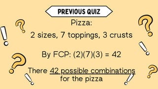 Pizza:
2 sizes, 7 toppings, 3 crusts
By FCP: (2)(7)(3) = 42
There 42 possible combinations
for the pizza
previous quiz
 