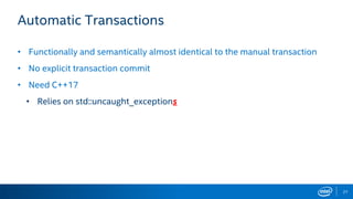 27
Automatic Transactions
• Functionally and semantically almost identical to the manual transaction
• No explicit transaction commit
• Need C++17
• Relies on std::uncaught_exceptions
 