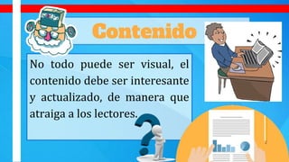 Contenido
No todo puede ser visual, el
contenido debe ser interesante
y actualizado, de manera que
atraiga a los lectores.
 