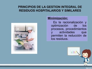 PRINCIPIOS DE LA GESTION INTEGRAL DE
RESIDUOS HOSPITALARIOS Y SIMILARES
Minimización:
Es la racionalización y
optimización de los
procesos, procedimientos
y actividades que
permiten la reducción de
los residuos.
 
